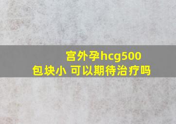 宫外孕hcg500 包块小 可以期待治疗吗